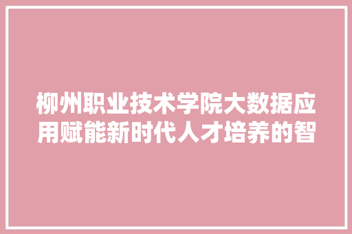 柳州职业技术学院大数据应用赋能新时代人才培养的智慧航标