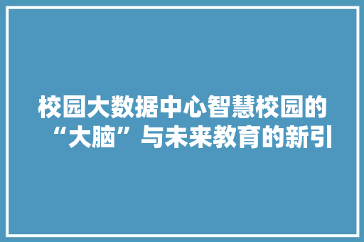 校园大数据中心智慧校园的“大脑”与未来教育的新引擎