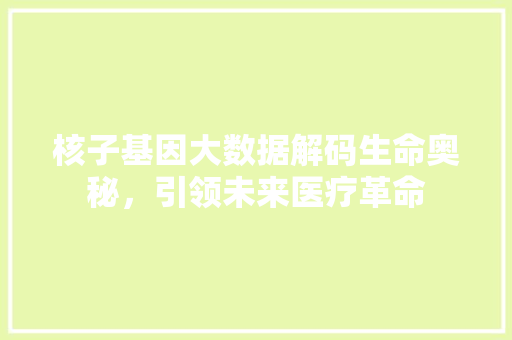 核子基因大数据解码生命奥秘，引领未来医疗革命