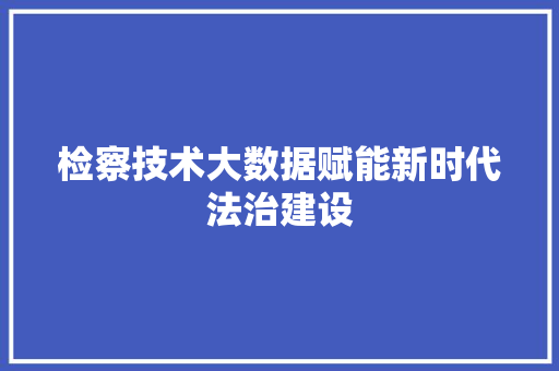 检察技术大数据赋能新时代法治建设