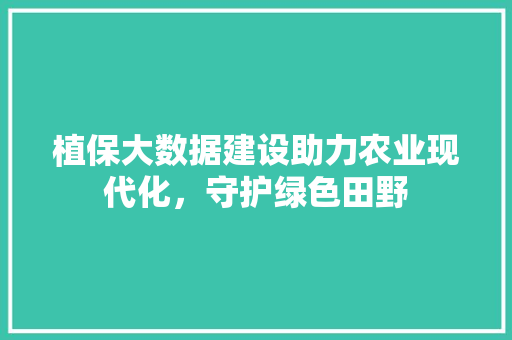 植保大数据建设助力农业现代化，守护绿色田野