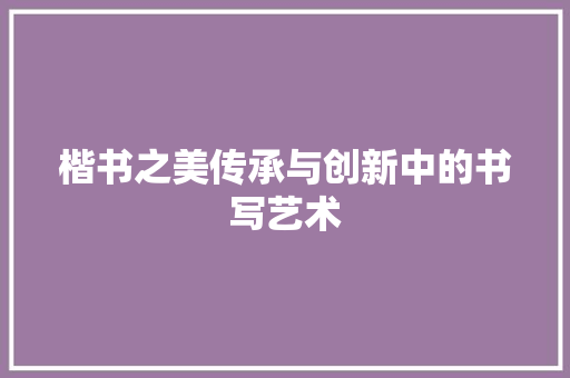 楷书之美传承与创新中的书写艺术