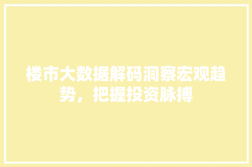 楼市大数据解码洞察宏观趋势，把握投资脉搏