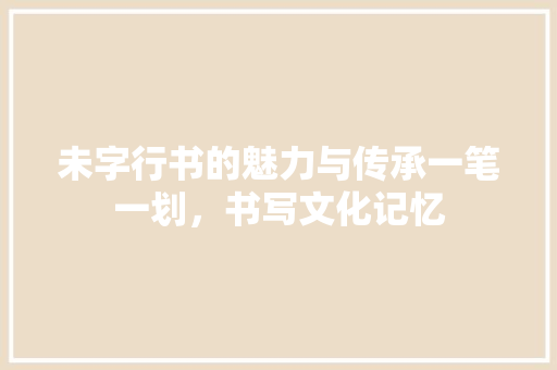 未字行书的魅力与传承一笔一划，书写文化记忆