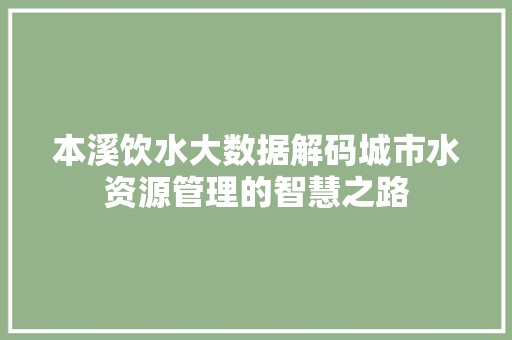 本溪饮水大数据解码城市水资源管理的智慧之路