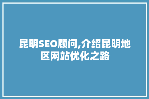 昆明SEO顾问,介绍昆明地区网站优化之路