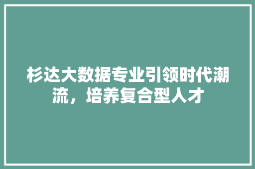 杉达大数据专业引领时代潮流，培养复合型人才