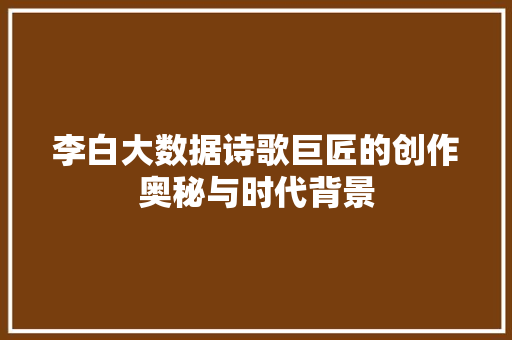 李白大数据诗歌巨匠的创作奥秘与时代背景