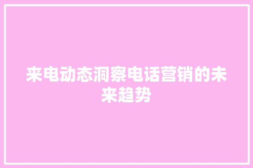 来电动态洞察电话营销的未来趋势
