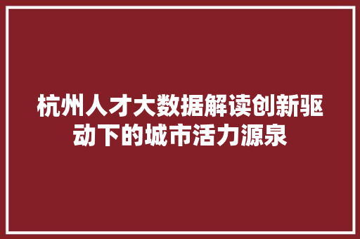 杭州人才大数据解读创新驱动下的城市活力源泉