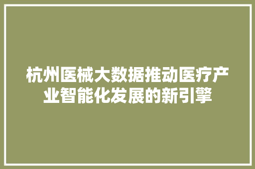 杭州医械大数据推动医疗产业智能化发展的新引擎