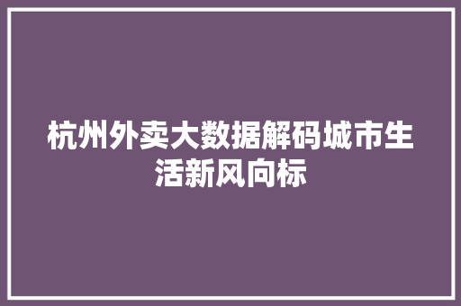 杭州外卖大数据解码城市生活新风向标