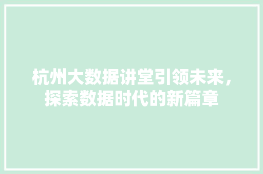杭州大数据讲堂引领未来，探索数据时代的新篇章
