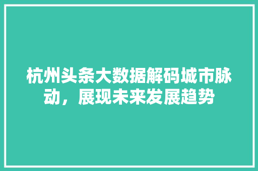 杭州头条大数据解码城市脉动，展现未来发展趋势