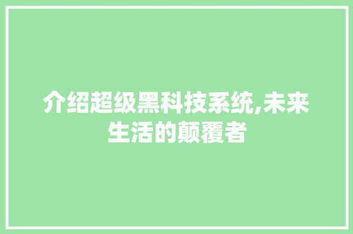 介绍超级黑科技系统,未来生活的颠覆者