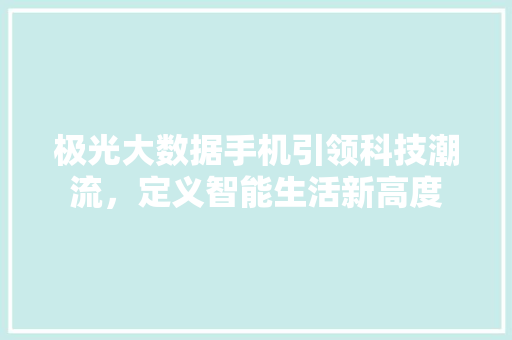 极光大数据手机引领科技潮流，定义智能生活新高度