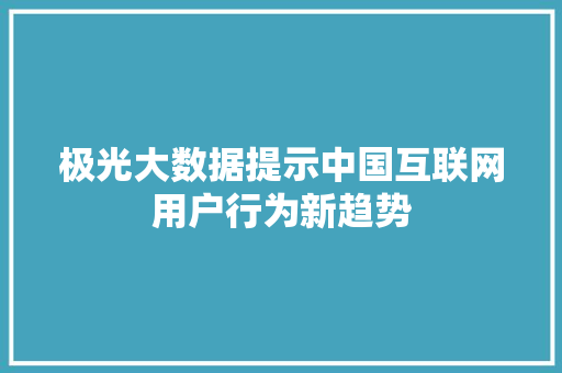 极光大数据提示中国互联网用户行为新趋势