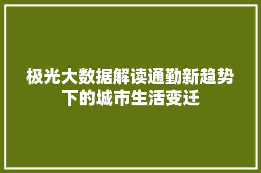 极光大数据解读通勤新趋势下的城市生活变迁
