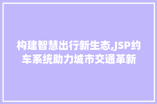 构建智慧出行新生态,JSP约车系统助力城市交通革新 后端技术
