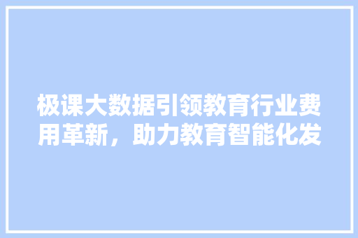 极课大数据引领教育行业费用革新，助力教育智能化发展