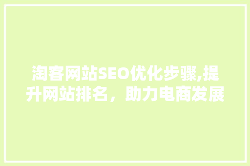 淘客网站SEO优化步骤,提升网站排名，助力电商发展 市场营销范文