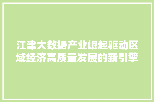 江津大数据产业崛起驱动区域经济高质量发展的新引擎