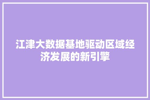 江津大数据基地驱动区域经济发展的新引擎