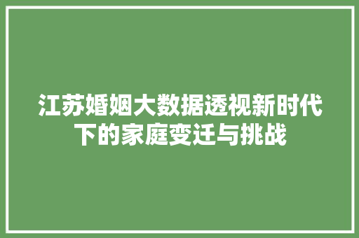 江苏婚姻大数据透视新时代下的家庭变迁与挑战