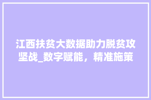 江西扶贫大数据助力脱贫攻坚战_数字赋能，精准施策