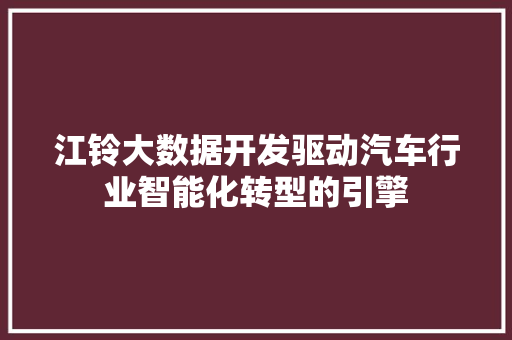 江铃大数据开发驱动汽车行业智能化转型的引擎