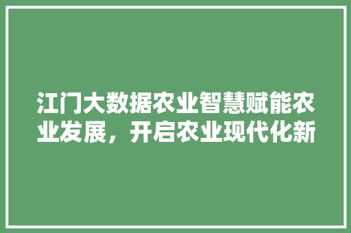 江门大数据农业智慧赋能农业发展，开启农业现代化新篇章