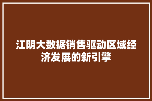 江阴大数据销售驱动区域经济发展的新引擎