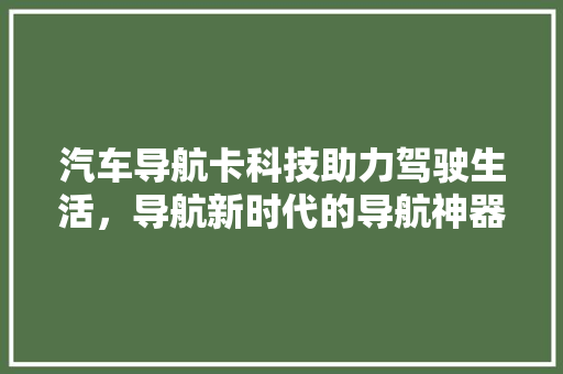 汽车导航卡科技助力驾驶生活，导航新时代的导航神器