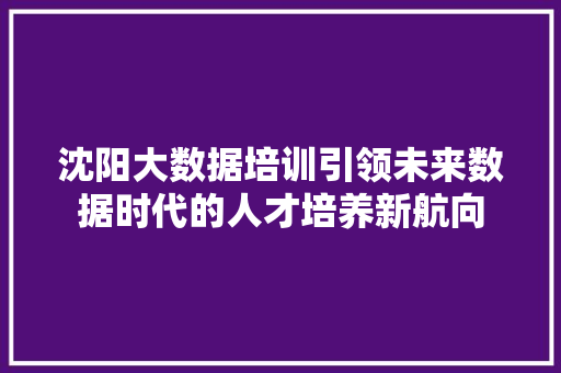 沈阳大数据培训引领未来数据时代的人才培养新航向