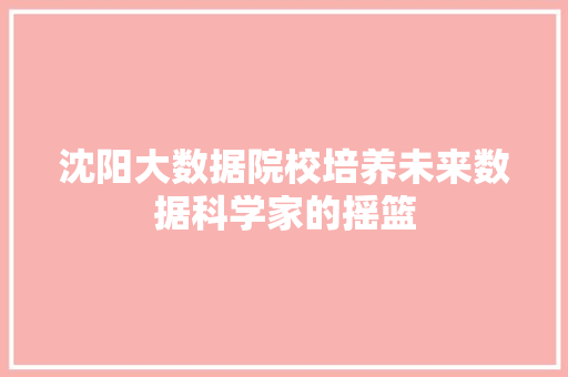 沈阳大数据院校培养未来数据科学家的摇篮