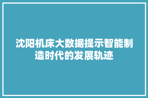 沈阳机床大数据提示智能制造时代的发展轨迹