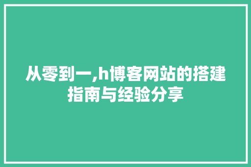 从零到一,h博客网站的搭建指南与经验分享 网站建设