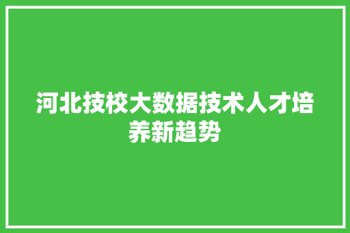 河北技校大数据技术人才培养新趋势