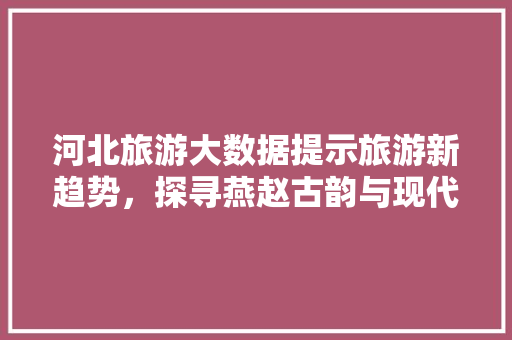 河北旅游大数据提示旅游新趋势，探寻燕赵古韵与现代魅力