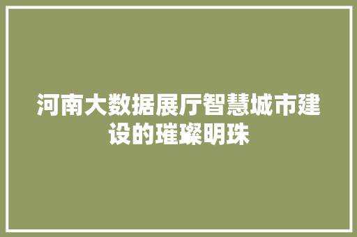 河南大数据展厅智慧城市建设的璀璨明珠