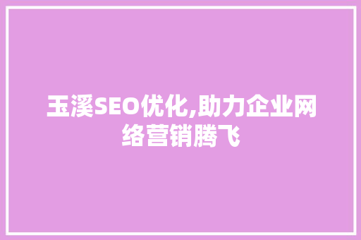 玉溪SEO优化,助力企业网络营销腾飞 项目报告