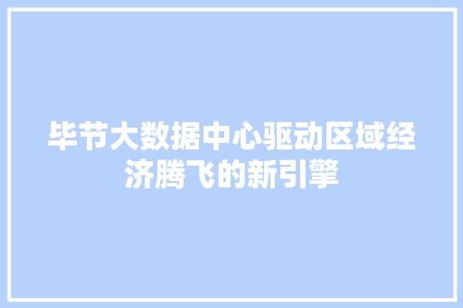 毕节大数据中心驱动区域经济腾飞的新引擎