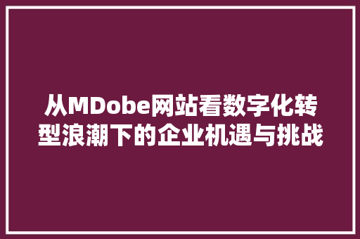 从MDobe网站看数字化转型浪潮下的企业机遇与挑战