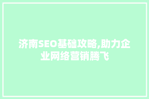 济南SEO基础攻略,助力企业网络营销腾飞 市场营销范文