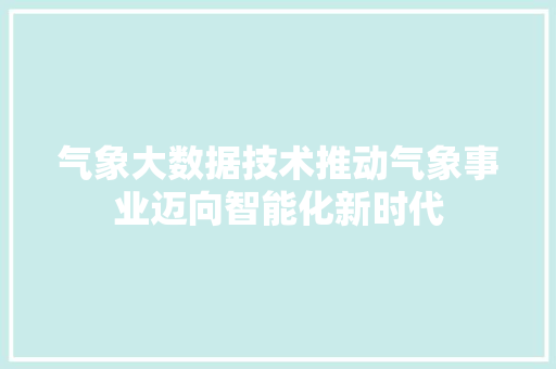气象大数据技术推动气象事业迈向智能化新时代
