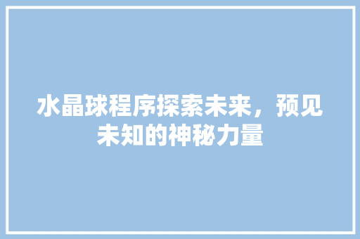 水晶球程序探索未来，预见未知的神秘力量