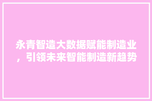 永青智造大数据赋能制造业，引领未来智能制造新趋势