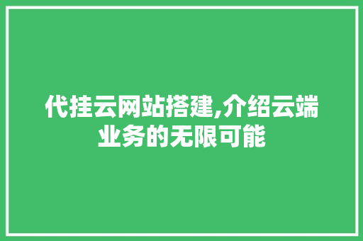 代挂云网站搭建,介绍云端业务的无限可能 市场营销范文