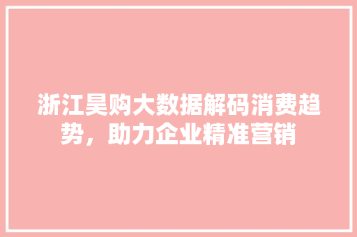 浙江昊购大数据解码消费趋势，助力企业精准营销