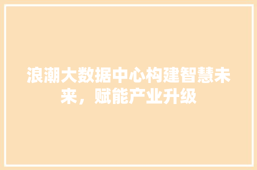 浪潮大数据中心构建智慧未来，赋能产业升级